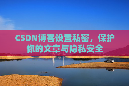 CSDN博客设置私密，保护你的文章与隐私安全
