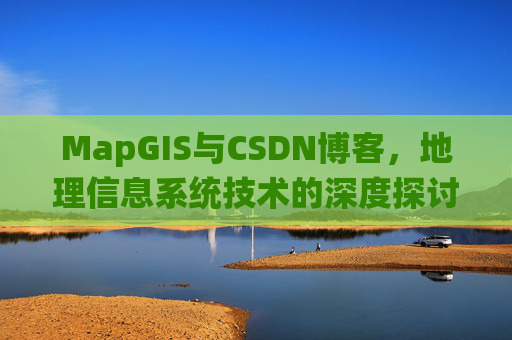 MapGIS与CSDN博客,地理信息系统技术的深度探讨